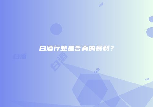 白酒行业是否真的暴利？