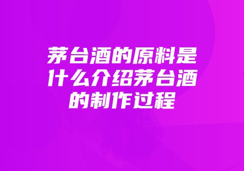 茅台酒的原料是什么介绍茅台酒的制作过程
