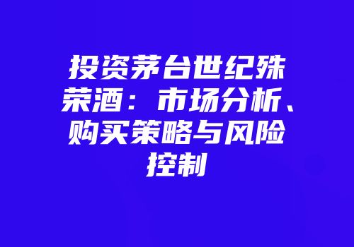 投资茅台世纪殊荣酒：市场分析、购买策略与风险控制