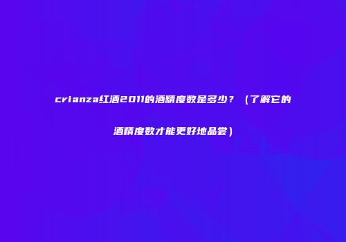 crianza红酒2011的酒精度数是多少？（了解它的酒精度数才能更好地品尝）