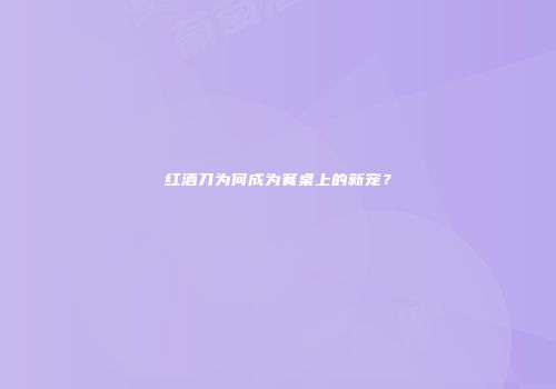红酒刀为何成为餐桌上的新宠？