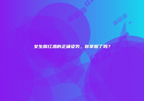 女生喝红酒的正确姿势，你掌握了吗？