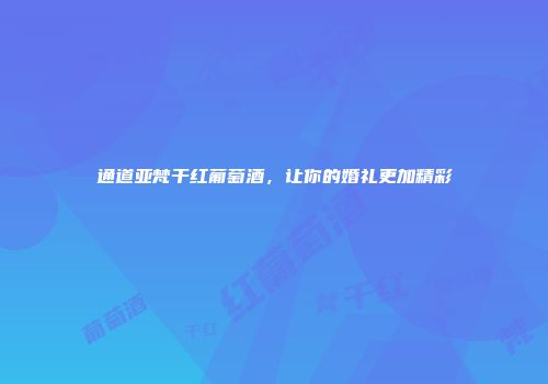 通道亚梵干红葡萄酒，让你的婚礼更加精彩