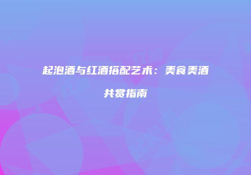 起泡酒与红酒搭配艺术：美食美酒共赏指南