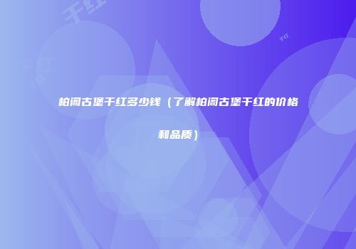 柏阁古堡干红多少钱（了解柏阁古堡干红的价格和品质）