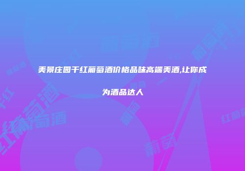 美景庄园干红葡萄酒价格品味高端美酒,让你成为酒品达人