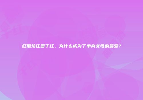 红磨坊庄园干红，为什么成为了单身女性的最爱？