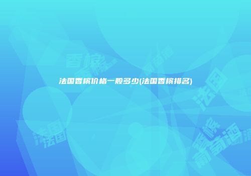 法国香槟价格一般多少(法国香槟排名)