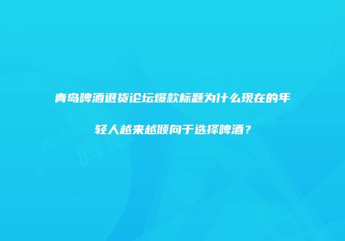 青岛啤酒退货论坛爆款标题为什么现在的年轻人越来越倾向于选择啤酒？