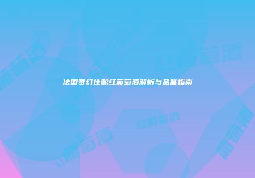 法国梦幻佳酿红葡萄酒解析与品鉴指南