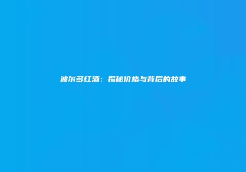 波尔多红酒：揭秘价格与背后的故事