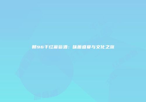 朝96干红葡萄酒：味蕾盛宴与文化之旅