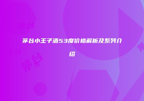 茅台小王子酒53度价格解析及系列介绍