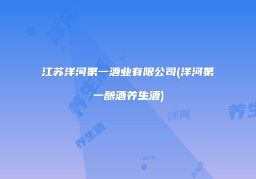 江苏洋河第一酒业有限公司(洋河第一酿酒养生酒)