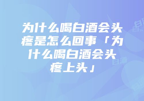 为什么喝白酒会头疼是怎么回事「为什么喝白酒会头疼上头」