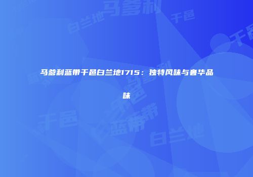 马爹利蓝带干邑白兰地1715：独特风味与奢华品味