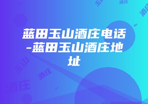 蓝田玉山酒庄电话-蓝田玉山酒庄地址