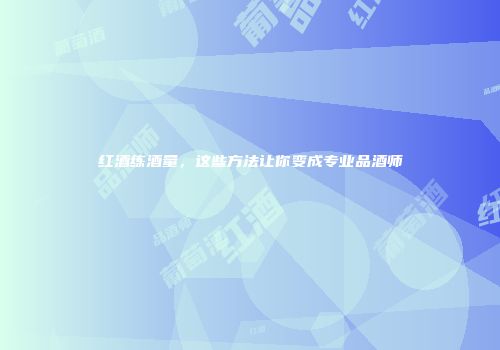 红酒练酒量，这些方法让你变成专业品酒师