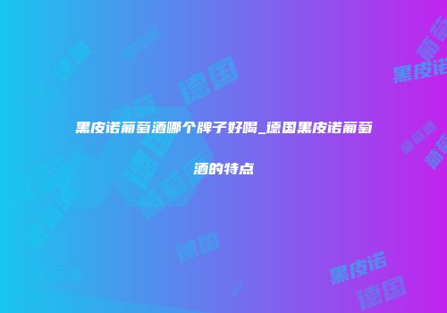 黑皮诺葡萄酒哪个牌子好喝_德国黑皮诺葡萄酒的特点
