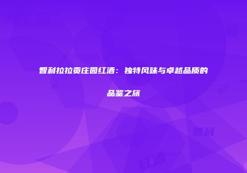 智利拉拉贡庄园红酒：独特风味与卓越品质的品鉴之旅