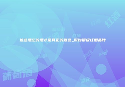 这些酒庄的酒才是真正的藏品_探秘顶级红酒品牌
