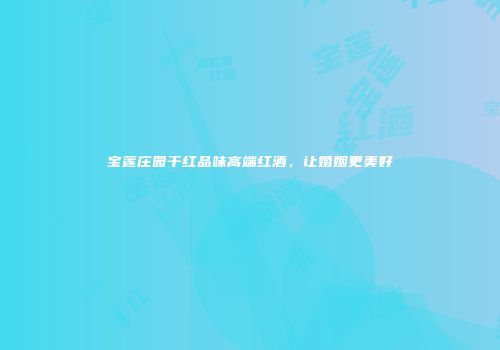 宝莲庄园干红品味高端红酒，让婚姻更美好