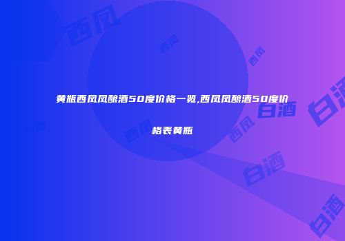黄瓶西凤凤酿酒50度价格一览,西凤凤酿酒50度价格表黄瓶