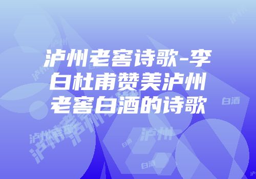 泸州老窖诗歌-李白杜甫赞美泸州老窖白酒的诗歌