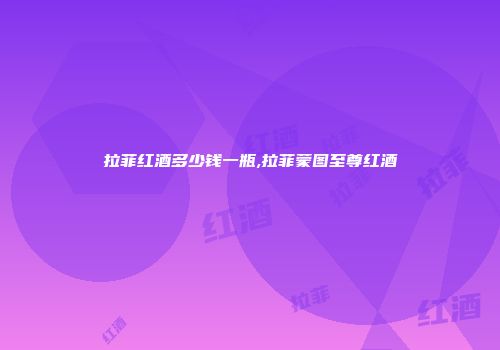拉菲红酒多少钱一瓶,拉菲蒙图至尊红酒