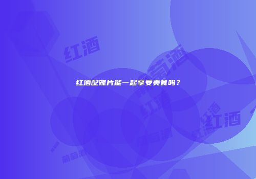红酒配辣片能一起享受美食吗？