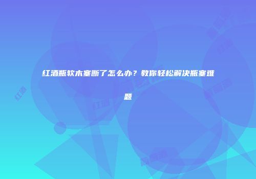 红酒瓶软木塞断了怎么办？教你轻松解决瓶塞难题