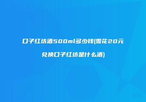 口子红坊酒500ml多少钱(雪花20元兑换口子红坊是什么酒)