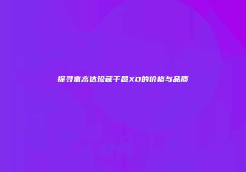 探寻富高达珍藏干邑XO的价格与品质