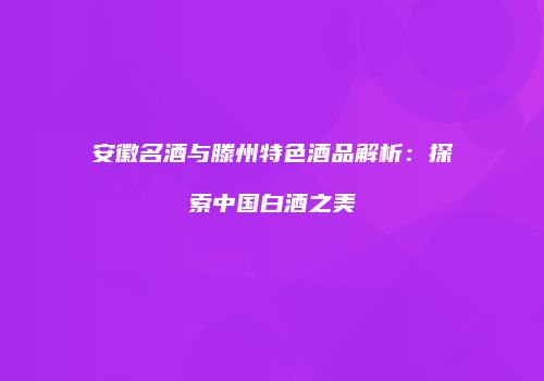 安徽名酒与滕州特色酒品解析：探索中国白酒之美