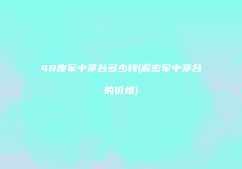 48度军中茅台多少钱(解密军中茅台的价格)