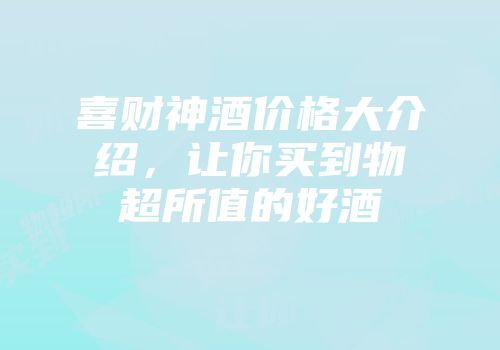 喜财神酒价格大介绍，让你买到物超所值的好酒