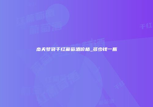 杰夫梦袋干红葡萄酒价格_多少钱一瓶
