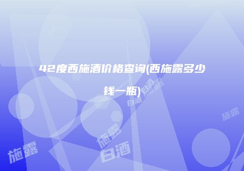 42度西施酒价格查询(西施露多少钱一瓶)