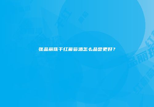 张品丽珠干红葡萄酒怎么品尝更好？