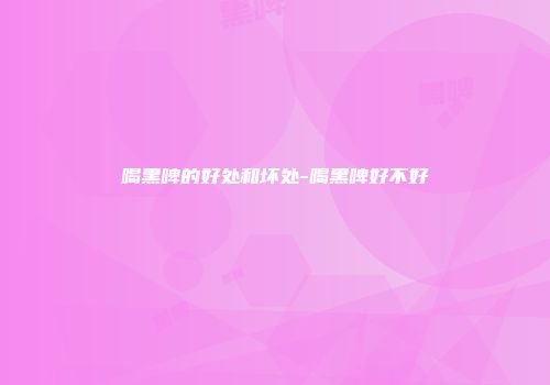 喝黑啤的好处和坏处-喝黑啤好不好