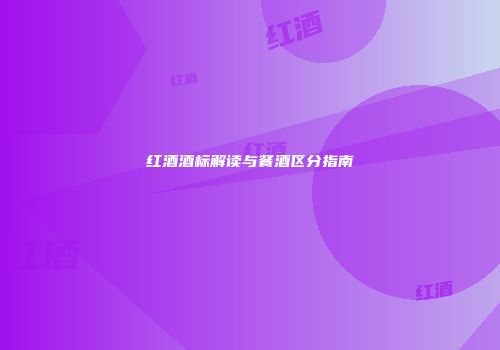 红酒酒标解读与餐酒区分指南
