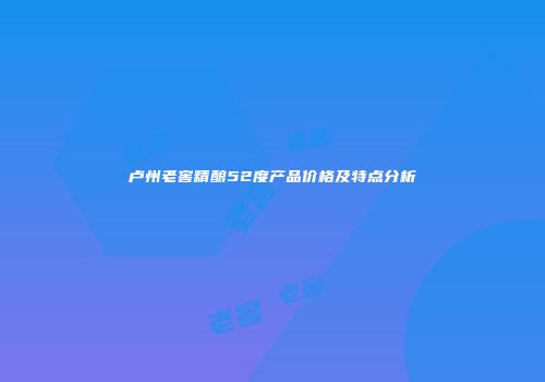 卢州老窖精酿52度产品价格及特点分析
