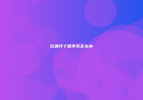 红酒开了喝不完怎么办