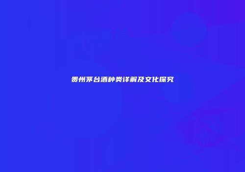 贵州茅台酒种类详解及文化探究