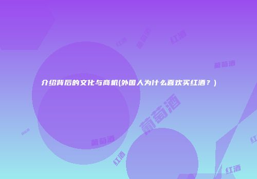介绍背后的文化与商机(外国人为什么喜欢买红酒？)