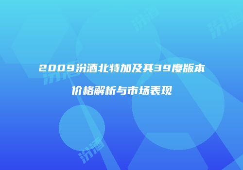 2009汾酒北特加及其39度版本价格解析与市场表现