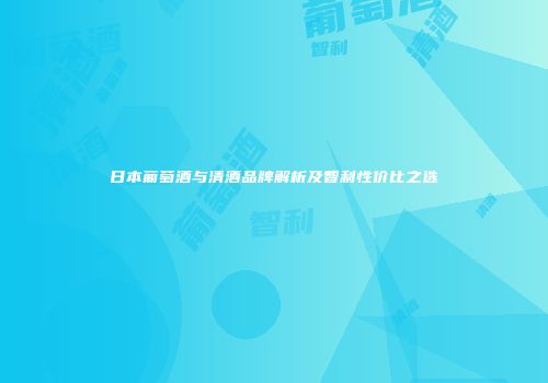 日本葡萄酒与清酒品牌解析及智利性价比之选