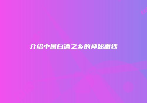 介绍中国白酒之乡的神秘面纱