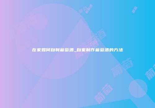 在家如何自制葡萄酒_自家制作葡萄酒的方法