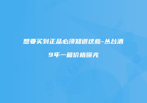 想要买到正品必须知道这些-丛台酒9年一箱价格曝光